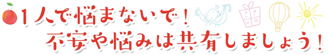 1人で悩まないで!不安や悩みは共有しましょう!